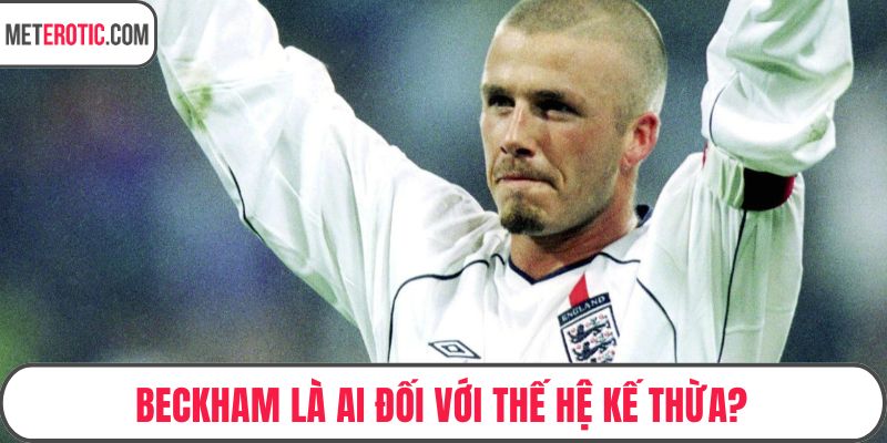 Beckham là ai đối với thế hệ kế thừa?