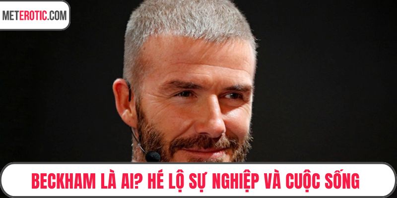 Beckham Là Ai? Hé Lộ Sự Nghiệp Và Cuộc Sống Đáng Ngưỡng Mộ