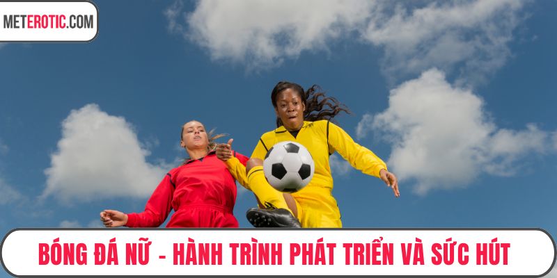 Bóng Đá Nữ – Hành Trình Phát Triển Và Sức Hút Cực Lớn Toàn Cầu
