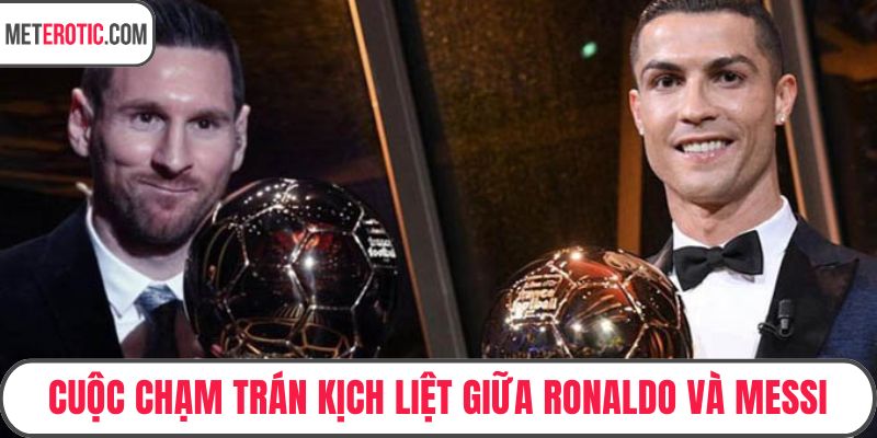 Cuộc chạm trán kịch liệt giữa Ronaldo và Messi