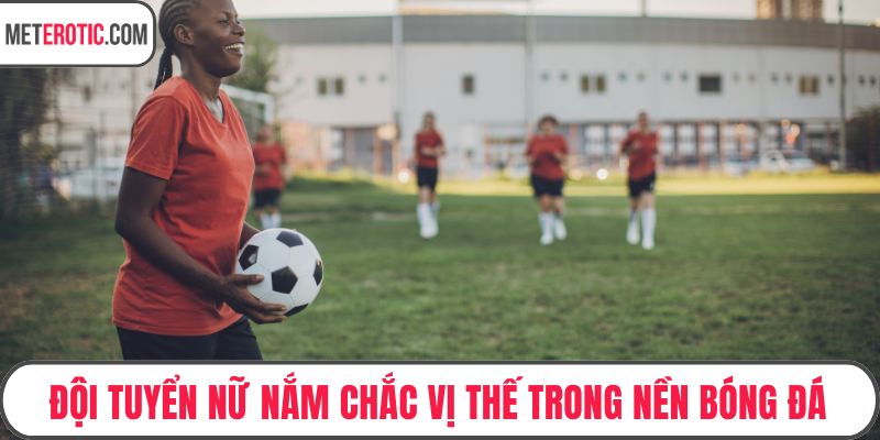 Đội tuyển nữ nắm chắc vị thế trong nền bóng đá