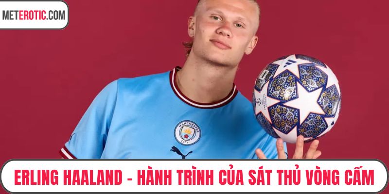 Erling Haaland - Hành Trình Của Sát Thủ Vòng Cấm Thế Giới