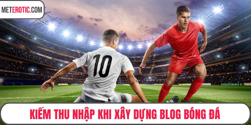 Kiếm thu nhập khi xây dựng blog bóng đá