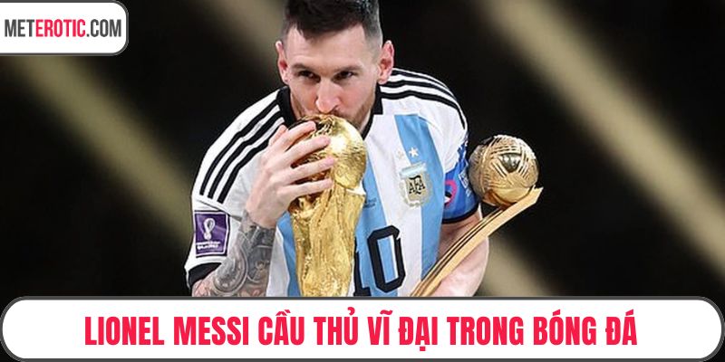 Lionel Messi cầu thủ vĩ đại trong bóng đá