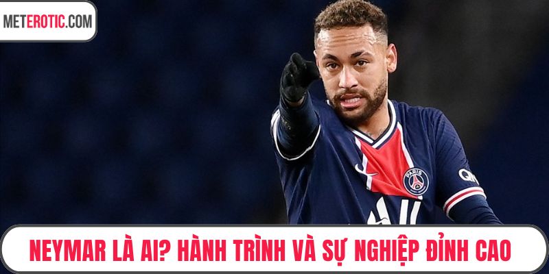 Neymar Là Ai? Hành Trình Và Sự Nghiệp Đỉnh Cao Siêu Sao Brazil