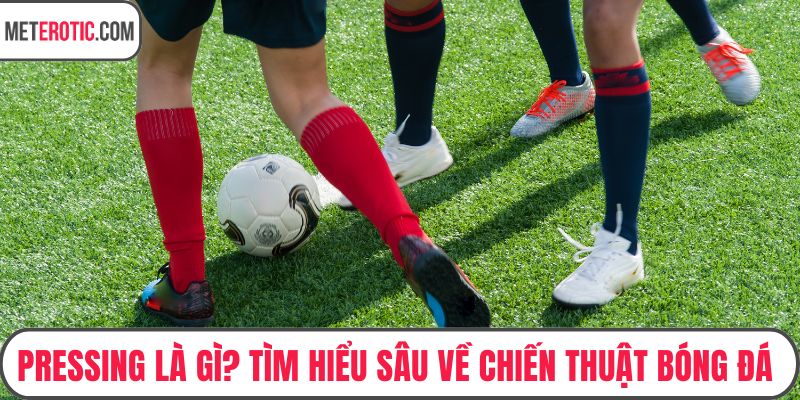 Pressing Là Gì? Tìm Hiểu Sâu Về Chiến Thuật Bóng Đá Hiện Đại