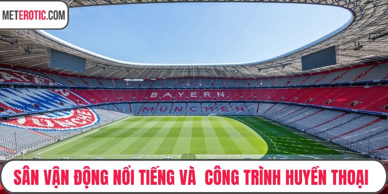 Sân Vận Động Nổi Tiếng Và Những Công Trình Huyền Thoại Thế Giới