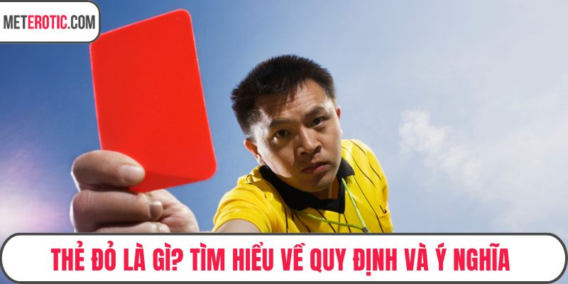 Thẻ đỏ là gì? Tìm hiểu về quy định và ý nghĩa trong bóng đá