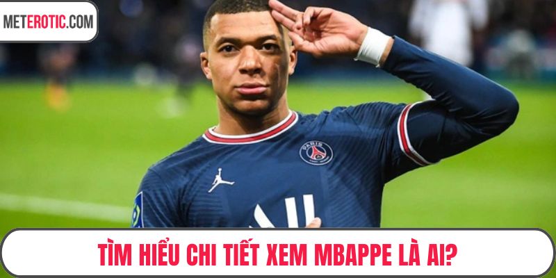 Tìm hiểu chi tiết xem Mbappe là ai?