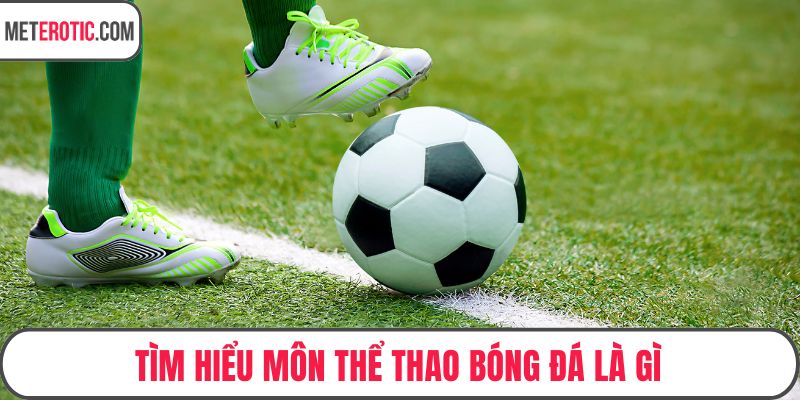 Tìm hiểu môn thể thao bóng đá là gì