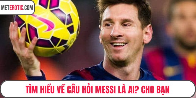 Tìm hiểu về câu hỏi Messi là ai? cho bạn
