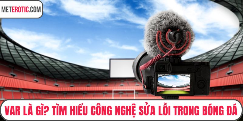 VAR Là Gì? Tìm Hiểu Công Nghệ Sửa Lỗi Trong Bóng Đá
